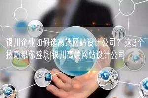 银川企业如何选高端网站设计公司？这3个技巧帮你避坑|银川高端网站设计公司