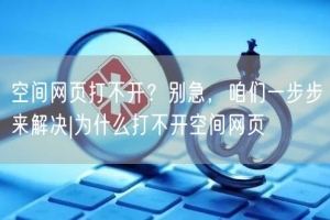 空间网页打不开？别急，咱们一步步来解决|为什么打不开空间网页