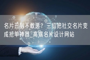 名片丑到不敢递？三招把社交名片变成抢单神器_高端名片设计网站
