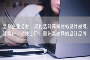 惠州企业必看！如何选对高端网站设计品牌，让客户主动找上门？惠州高端网站设计品牌