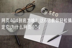 网页404到底为啥？这6招教你轻松搞定它|为什么网页404