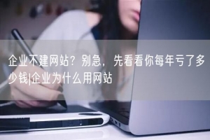 企业不建网站？别急，先看看你每年亏了多少钱|企业为什么用网站