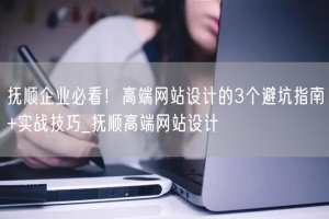 抚顺企业必看！高端网站设计的3个避坑指南+实战技巧_抚顺高端网站设计
